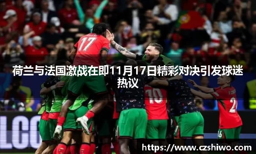 荷兰与法国激战在即11月17日精彩对决引发球迷热议