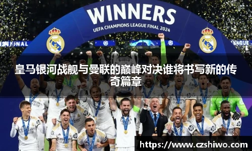 皇马银河战舰与曼联的巅峰对决谁将书写新的传奇篇章